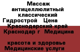 Массаж антицеллюлитный, классический. Гидрострой › Цена ­ 900 - Краснодарский край, Краснодар г. Медицина, красота и здоровье » Медицинские услуги   . Краснодарский край,Краснодар г.